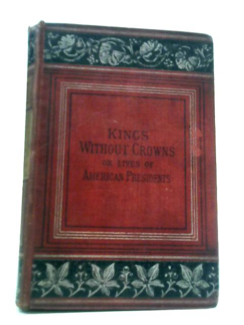 Kings Without Crowns Or Lives Of American Presidents With A Sketch Of The American Constitution By Charles H. Evans