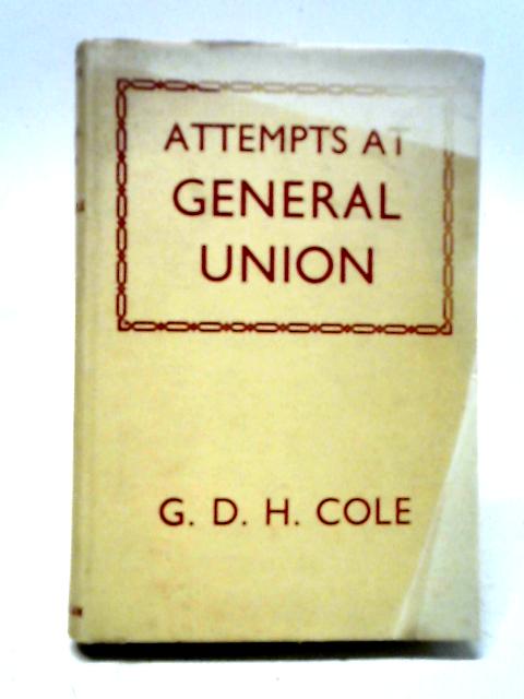 Attempts at General Union. A Study in British Trade Union History, 1818-1834 By G. D. H. Cole