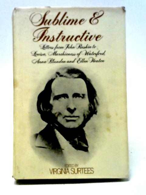 Sublime And Instructive: Letters From John Ruskin To Louisa, Marchioness Of Waterford, Anna Blunden And Ellen Heaton By Virginia Surtees Ed.