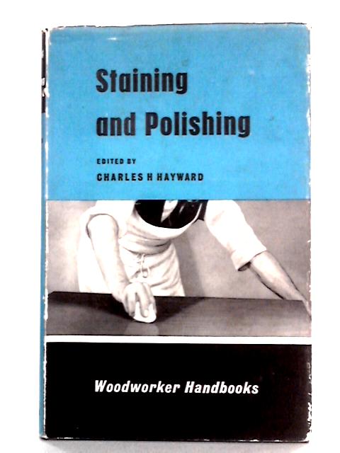 Staining and Polishing: How to Finish Woodwork By Charles H. Hayward