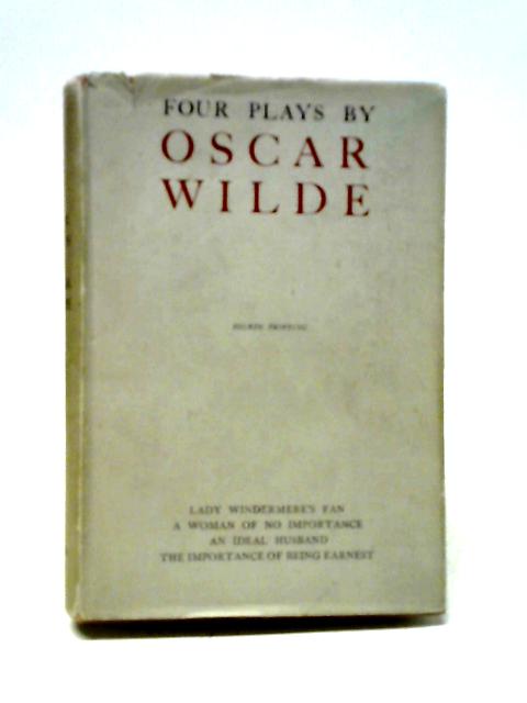 Four Plays By Oscar Wilde - Lady Windermere's Fan. A Woman Of No Importance. An Ideal Husband. The Importance Of Being Ernest von Oscar Wilde