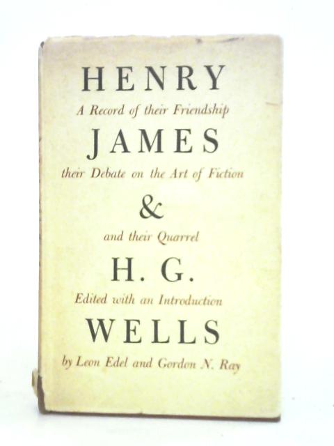 Henry James And H. G. Wells: A Record Of Their Friendship, Their Debate On The Art Of Fiction And Their Quarrel By Leon Edel Gordon N. Ray (ed.)