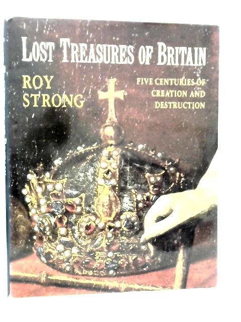 Lost Treasures of Britain: Five Centuries of Creation and Destruction By Roy Strong