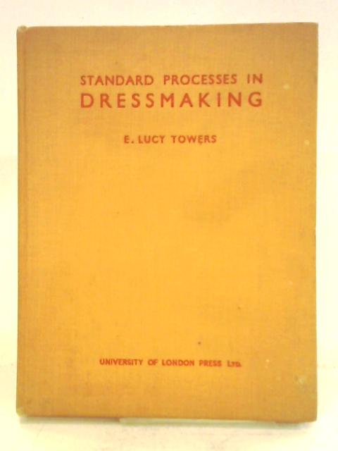 Standard Processes in Dressmaking: A Book to Help Students in Dressmaking and Women Interested in the Subject By E. Lucy Towers