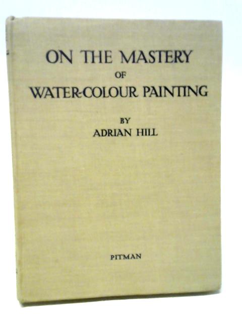 On the Mastery of Water-Colour Painting with Practical Demonstrations von Adrian Hill