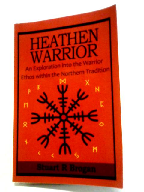 Heathen Warrior. An Exploration Into The Warrior Ethos Within The Northern Tradition By Stuart R. Brogan