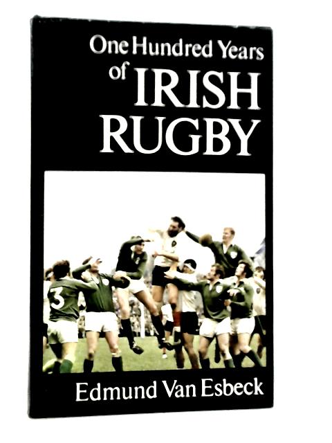 One Hundred Years of Irish Rugby By Edmund Van Esbeck