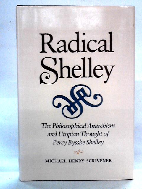 Radical Shelley, The Philosophical Anarchism and Utopian Thought of Percy Bysshe Shelley By Michael Henry Scrivener