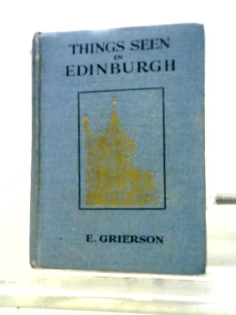 Things Seen In Edinburgh - A Description Of The Town, The Castle, The Classic Buildings, Historic Places, Environs & Other Points Of Interest By E. Grierson