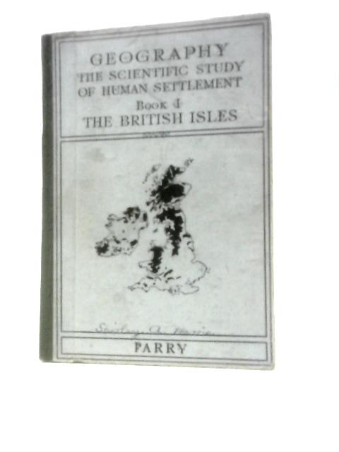 Geography, The Scientific Study of Human Settlement: Book I, The British Isles By R.E Parry