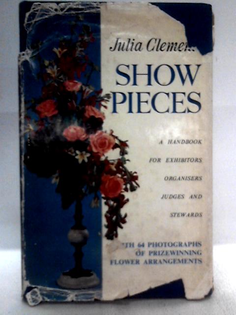 Show Pieces: A Handbook For Exhibitors, Organizers, Judges And Stewards At Flower Arrangement Shows By Julia Clements