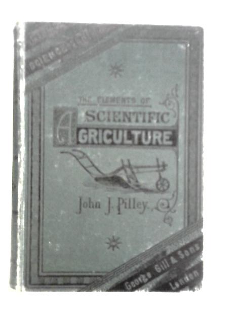 The Elements of Scientific Agriculture, for Students and Farmers; with Appendix By John J.Pilley