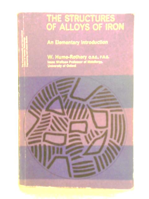 The Structures of Alloys of Iron: An Elementary Introduction By W. Hume-Rothery