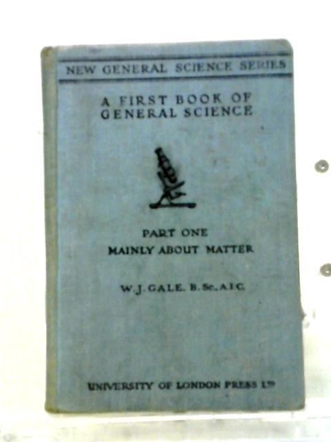 A First Book of General Science Part I: Mainly About Matter By W. J. Gale