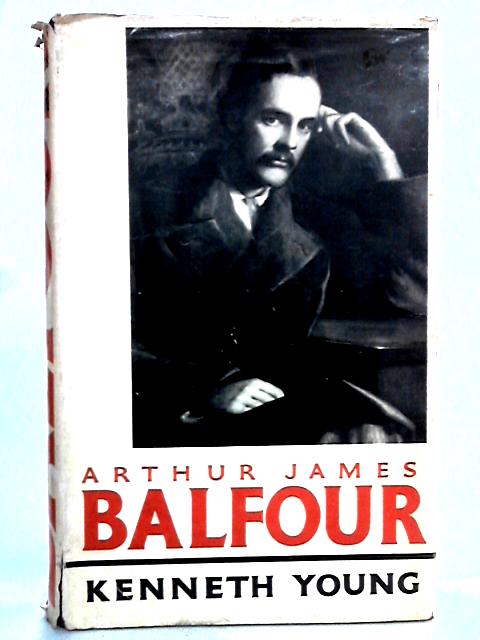 Arthur James Balfour: The Happy Life Of The Politician,Prime Minister,Statesman And Philospher, 1848-1930 By Kenneth Young