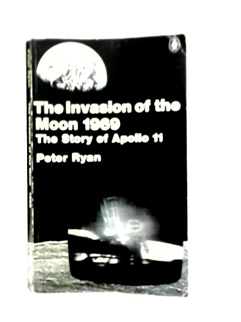 The Invasion Of The Moon 1969: The Story Of Apollo 11 By Peter Ryan