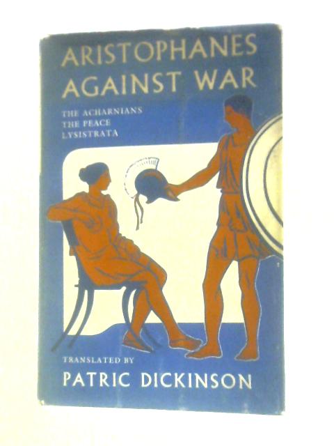 Aristophanes Against War: The Acharnians, The Peace - Lysistrata By Patric Dickinson (Trans.)