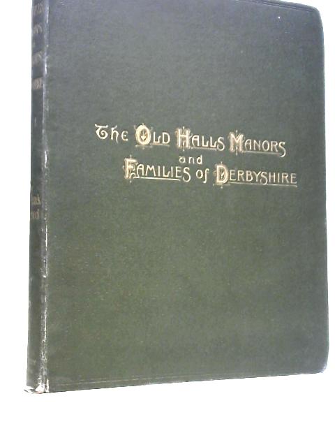 The Old Halls, Manors, and Families of Derbyshire: Vol. I